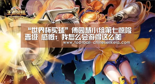 “世界杯买球”傅园慧小组第七惊险晋级 感慨:我怎么会游得这么差(图3) 世界杯买球网站