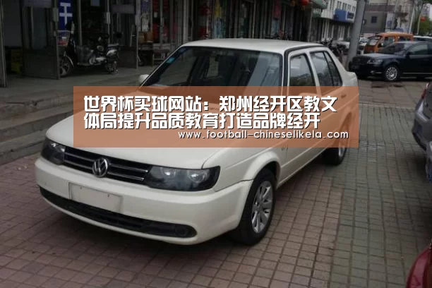 世界杯买球网站:郑州经开区教文体局提升品质教育打造品牌经开(图3) 世界杯买球网站