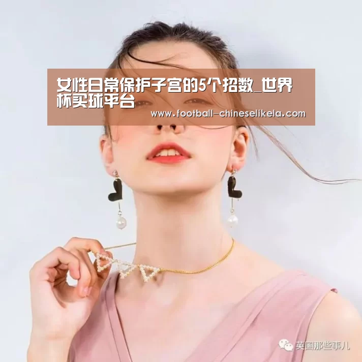 女性日常保护子宫的5个招数_世界杯买球平台(图4) 世界杯买球