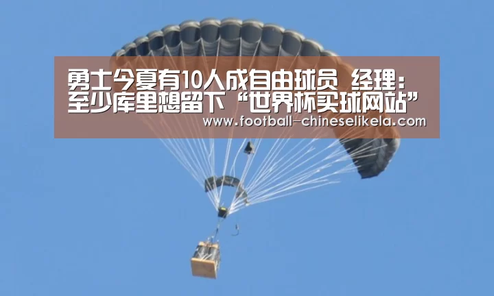 勇士今夏有10人成自由球员 经理：至少库里想留下“世界杯买球